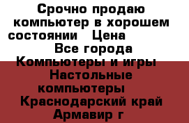 Срочно продаю компьютер в хорошем состоянии › Цена ­ 25 000 - Все города Компьютеры и игры » Настольные компьютеры   . Краснодарский край,Армавир г.